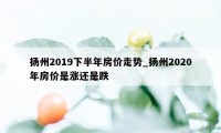 扬州2019下半年房价走势_扬州2020年房价是涨还是跌