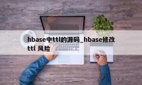 hbase中ttl的源码_hbase修改ttl 风险