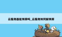 云服务器能锁屏吗_云服务如何解锁屏