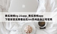 黄瓜视频xy.21app_黄瓜视频app下载安装无限看丝瓜ios苏州晶体公司宅男