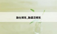 融化娱乐_融盛泛娱乐