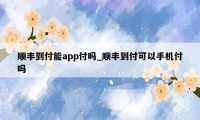 顺丰到付能app付吗_顺丰到付可以手机付吗