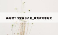 吴秀波工作室娱乐八卦_吴秀波圈中好友