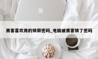 黑客喜欢用的锁屏密码_电脑被黑客锁了密码