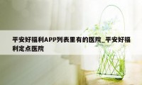 平安好福利APP列表里有的医院_平安好福利定点医院