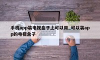 手机app装电视盒子上可以用_可以装app的电视盒子