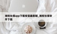 湘税社保app下载安装最新版_湘税社保软件下载