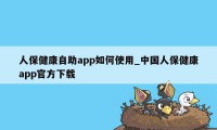 人保健康自助app如何使用_中国人保健康app官方下载