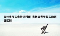 吉林省考乙类常识判断_吉林省考甲级乙级题目区别