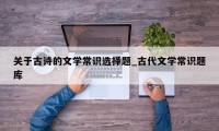 关于古诗的文学常识选择题_古代文学常识题库