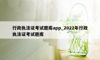 行政执法证考试题库app_2022年行政执法证考试题库