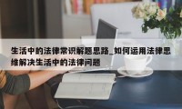 生活中的法律常识解题思路_如何运用法律思维解决生活中的法律问题