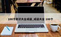 100个常识大全成语_成语大全 100个