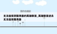 无法连接到服务器的英雄联盟_英雄联盟进去无法连接服务器