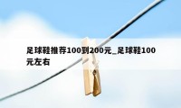 足球鞋推荐100到200元_足球鞋100元左右