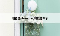 新能源phevmpv_新能源汽车