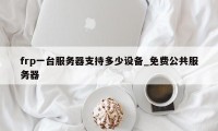 frp一台服务器支持多少设备_免费公共服务器