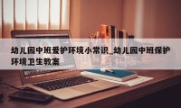 幼儿园中班爱护环境小常识_幼儿园中班保护环境卫生教案