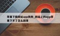 苹果下载网址app失败_网站上的app苹果下不了怎么回事