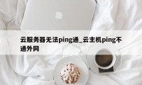 云服务器无法ping通_云主机ping不通外网