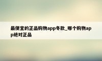 最便宜的正品购物app冬款_哪个购物app绝对正品