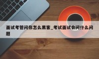 面试考管问你怎么黑客_考试面试会问什么问题