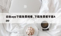 日批app下载免费观看_下载免费爱字幕App