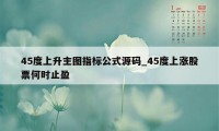 45度上升主图指标公式源码_45度上涨股票何时止盈