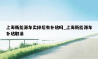 上海新能源车卖掉后有补贴吗_上海新能源车补贴取消