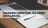 南山生态园有儿童娱乐设施吗_南山公园游乐园有什么娱乐项目