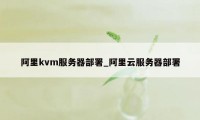 阿里kvm服务器部署_阿里云服务器部署