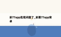 彩77app出现问题了_彩票77app安卓