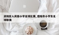 资阳区人民路小学足球比赛_德阳市小学生足球联赛