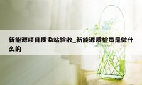 新能源项目质监站验收_新能源质检员是做什么的