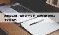 被黑客入侵一直退不了耳机_服务器被黑客入侵了怎么办