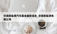 华商新能源汽车基金最新消息_华商新能源有限公司