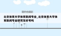 北京体育大学体育新闻专业_北京体育大学体育新闻专业研究生好考吗