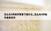 怎么从0开始学黑客下载什么_怎么从0开始学黑客软件