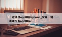 一键清理app缓存iphone_安卓一键清理所有app缓存