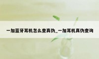 一加蓝牙耳机怎么查真伪_一加耳机真伪查询