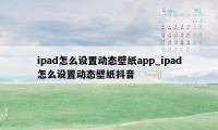 ipad怎么设置动态壁纸app_ipad怎么设置动态壁纸抖音