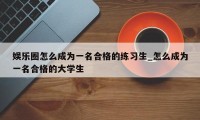 娱乐圈怎么成为一名合格的练习生_怎么成为一名合格的大学生