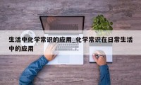 生活中化学常识的应用_化学常识在日常生活中的应用