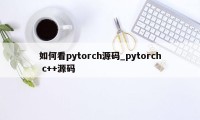 如何看pytorch源码_pytorch c++源码