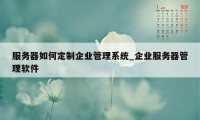 服务器如何定制企业管理系统_企业服务器管理软件