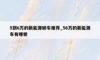 5到6万的新能源轿车推荐_56万的新能源车有哪些