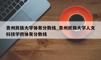 贵州民族大学体育分数线_贵州民族大学人文科技学院体育分数线