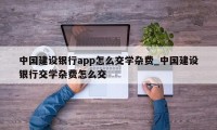 中国建设银行app怎么交学杂费_中国建设银行交学杂费怎么交