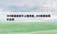 300英雄连接不上服务器_300英雄加载不出来