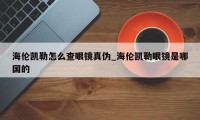 海伦凯勒怎么查眼镜真伪_海伦凯勒眼镜是哪国的